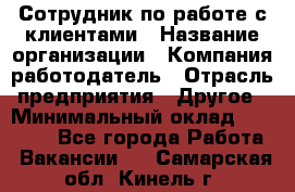 Сотрудник по работе с клиентами › Название организации ­ Компания-работодатель › Отрасль предприятия ­ Другое › Минимальный оклад ­ 26 000 - Все города Работа » Вакансии   . Самарская обл.,Кинель г.